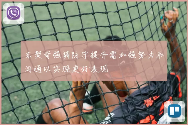 东契奇强调防守提升需加强努力和沟通以实现更好表现
