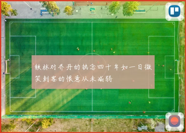 铁林对乔丹的执念四十年如一日微笑刺客的恨意从未减弱