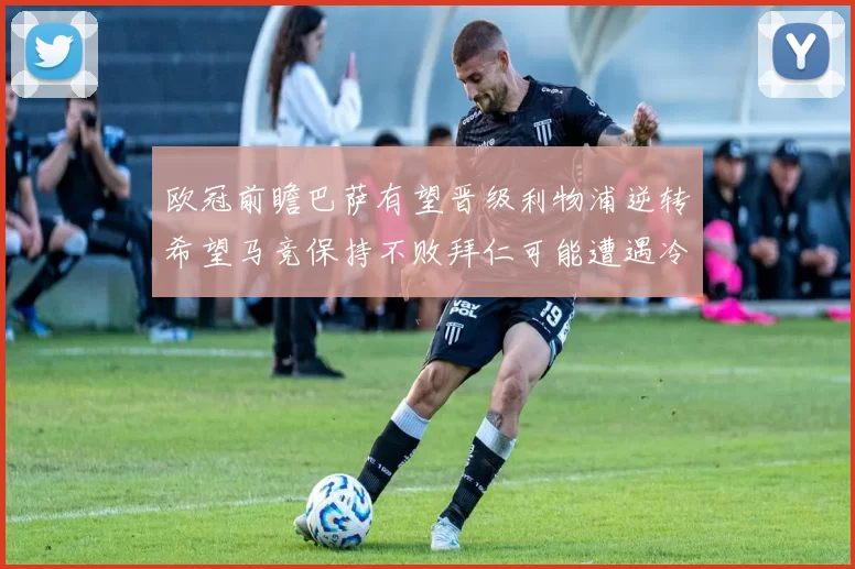 欧冠前瞻巴萨有望晋级利物浦逆转希望马竞保持不败拜仁可能遭遇冷门