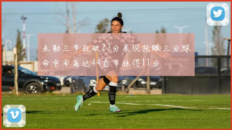 米勒三节狂砍23分表现抢眼三分球命中率高达44首节独得11分