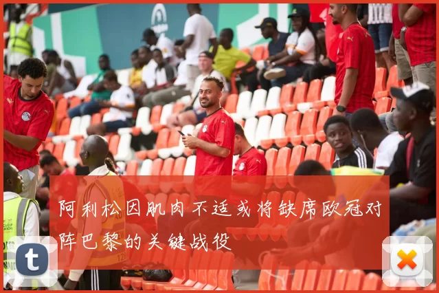 阿利松因肌肉不适或将缺席欧冠对阵巴黎的关键战役