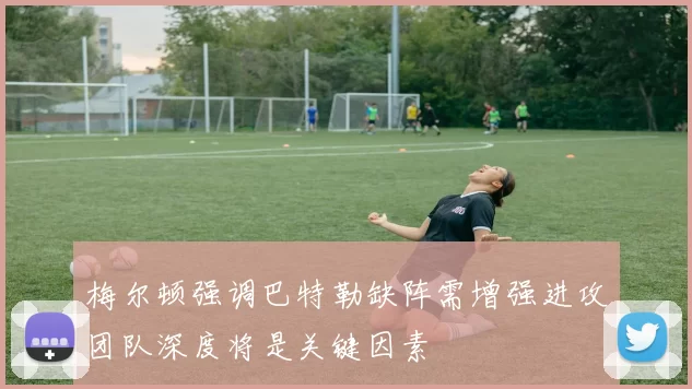 梅尔顿强调巴特勒缺阵需增强进攻团队深度将是关键因素