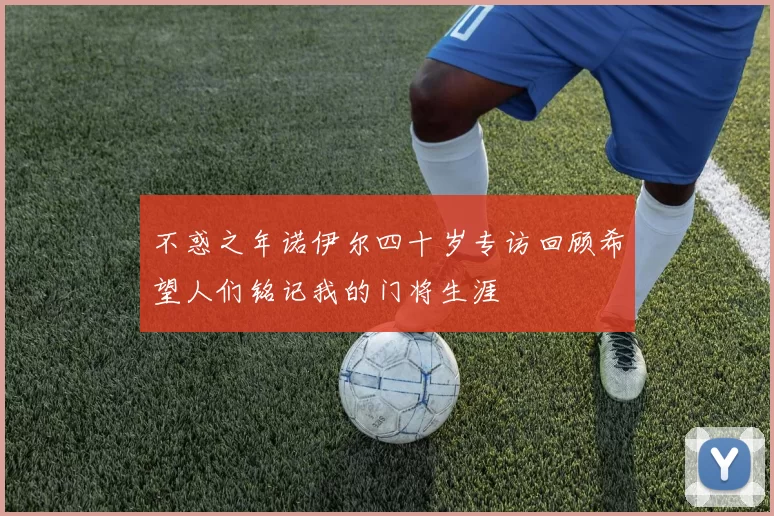 不惑之年诺伊尔四十岁专访回顾希望人们铭记我的门将生涯