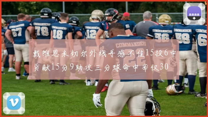 戴维恩米切尔外线手感不佳15投6中贡献15分9助攻三分球命中率仅30