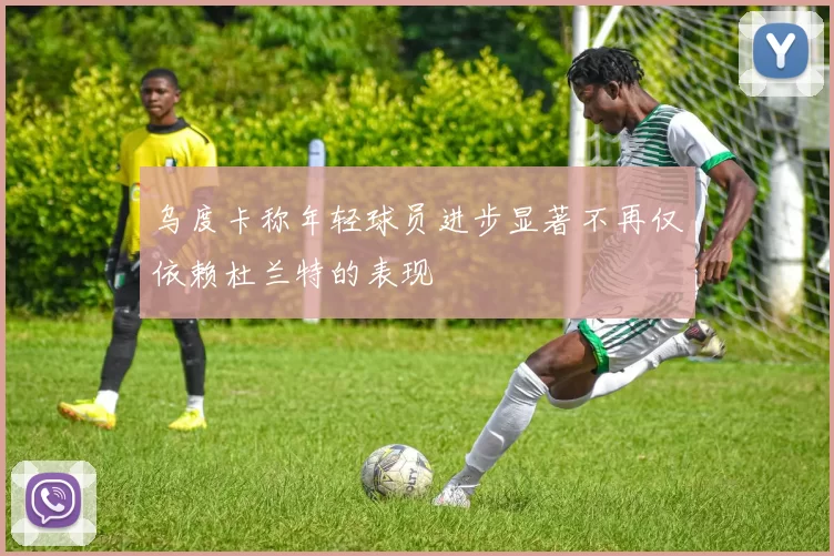 乌度卡称年轻球员进步显著不再仅依赖杜兰特的表现