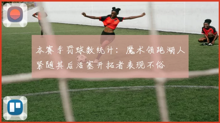 本赛季罚球数统计：魔术领跑湖人紧随其后活塞开拓者表现不俗