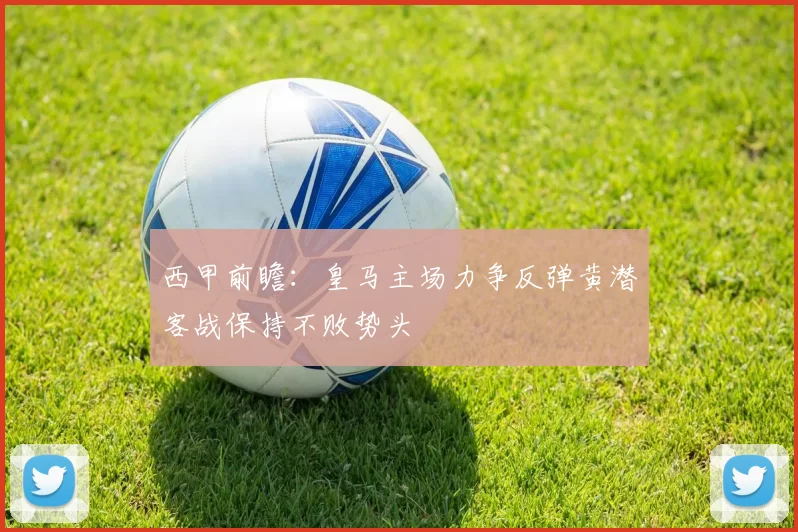西甲前瞻：皇马主场力争反弹黄潜客战保持不败势头
