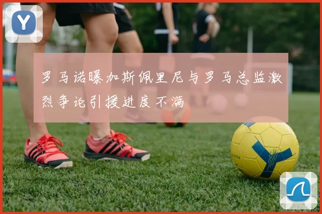 罗马诺曝加斯佩里尼与罗马总监激烈争论引援进度不满