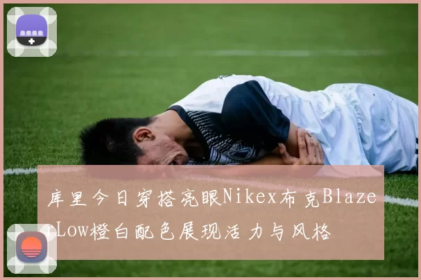 库里今日穿搭亮眼Nikex布克BlazerLow橙白配色展现活力与风格