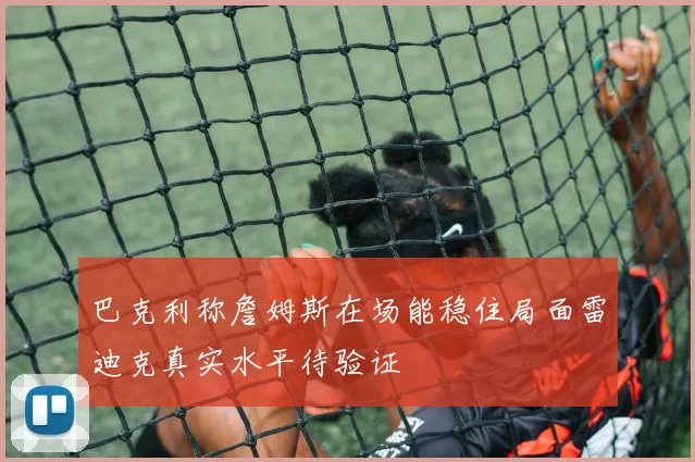 巴克利称詹姆斯在场能稳住局面雷迪克真实水平待验证