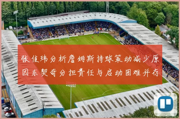 张佳玮分析詹姆斯持球策动减少原因东契奇分担责任与启动困难并存