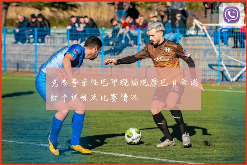 克洛普亲临巴甲现场观摩巴甘蒂诺红牛训练及比赛情况
