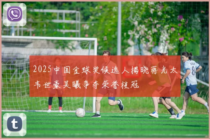 2025中国金球奖候选人揭晓蒋光太韦世豪吴曦争夺荣誉桂冠