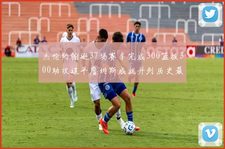 杰伦约翰逊37场赛季完成300篮板300助攻追平詹姆斯成就并列历史最快前锋