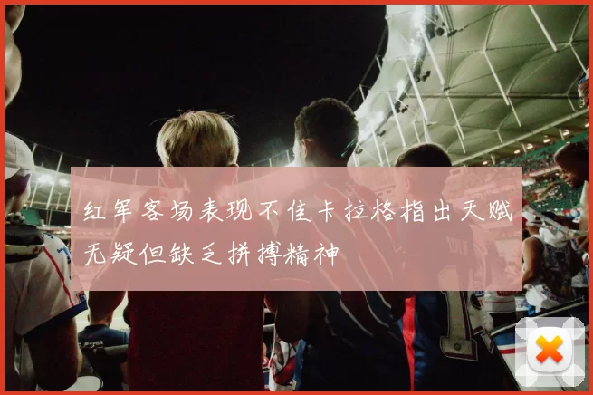 红军客场表现不佳卡拉格指出天赋无疑但缺乏拼搏精神