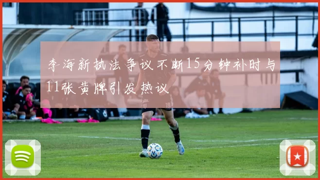 李海新执法争议不断15分钟补时与11张黄牌引发热议